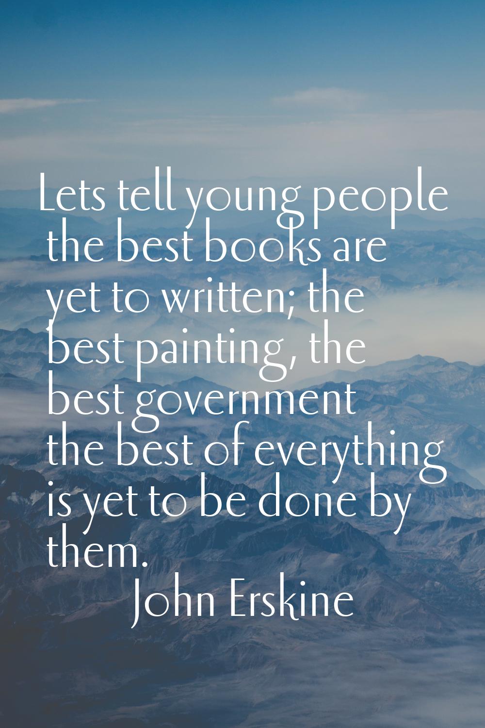 Lets tell young people the best books are yet to written; the best painting, the best government th