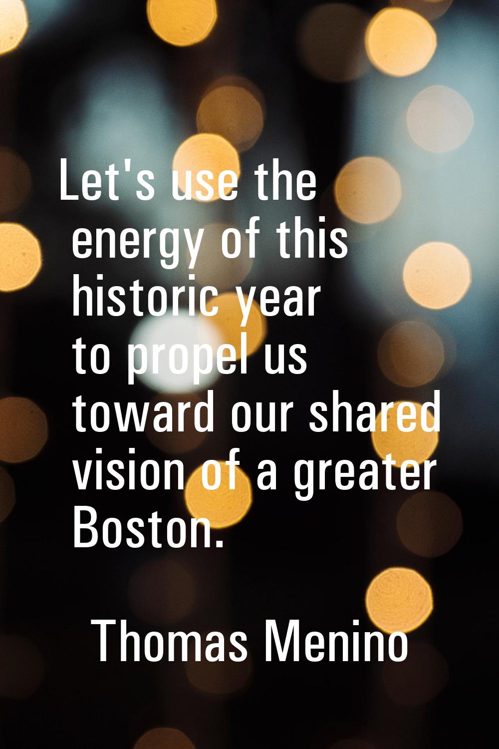 Let's use the energy of this historic year to propel us toward our shared vision of a greater Bosto