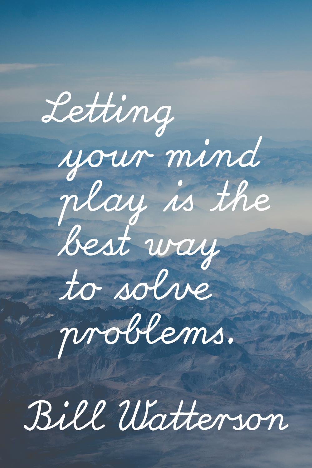 Letting your mind play is the best way to solve problems.