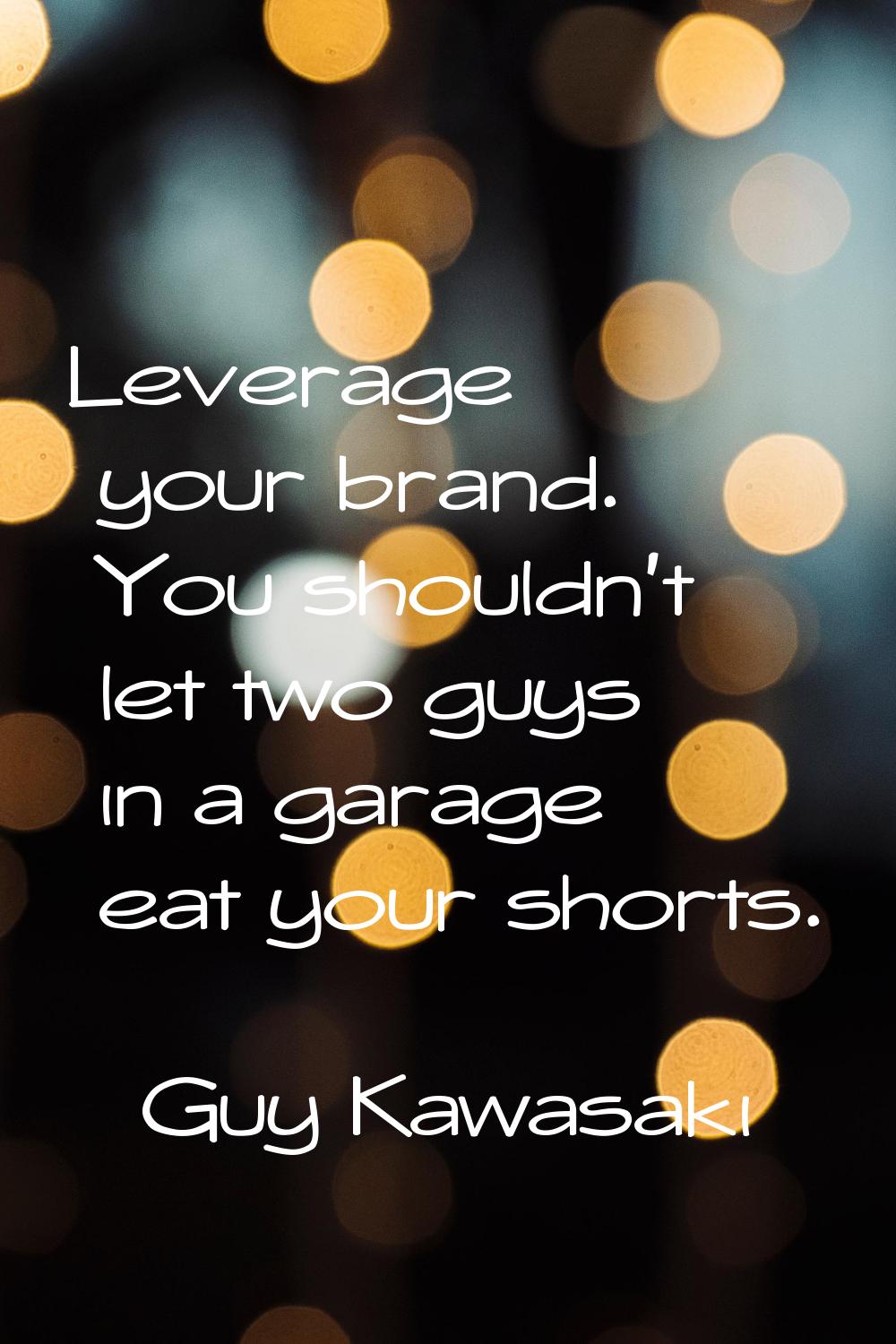 Leverage your brand. You shouldn't let two guys in a garage eat your shorts.