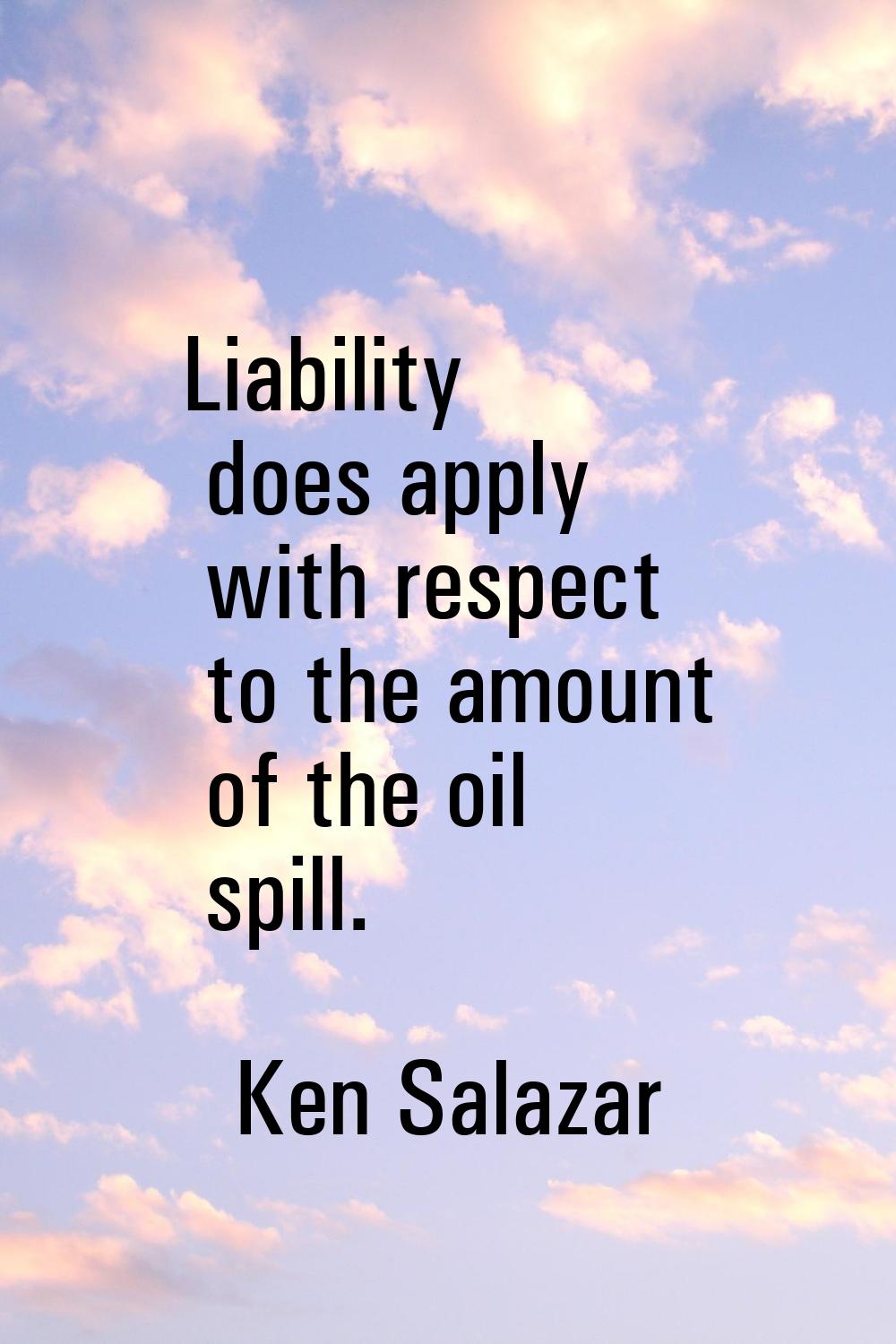 Liability does apply with respect to the amount of the oil spill.