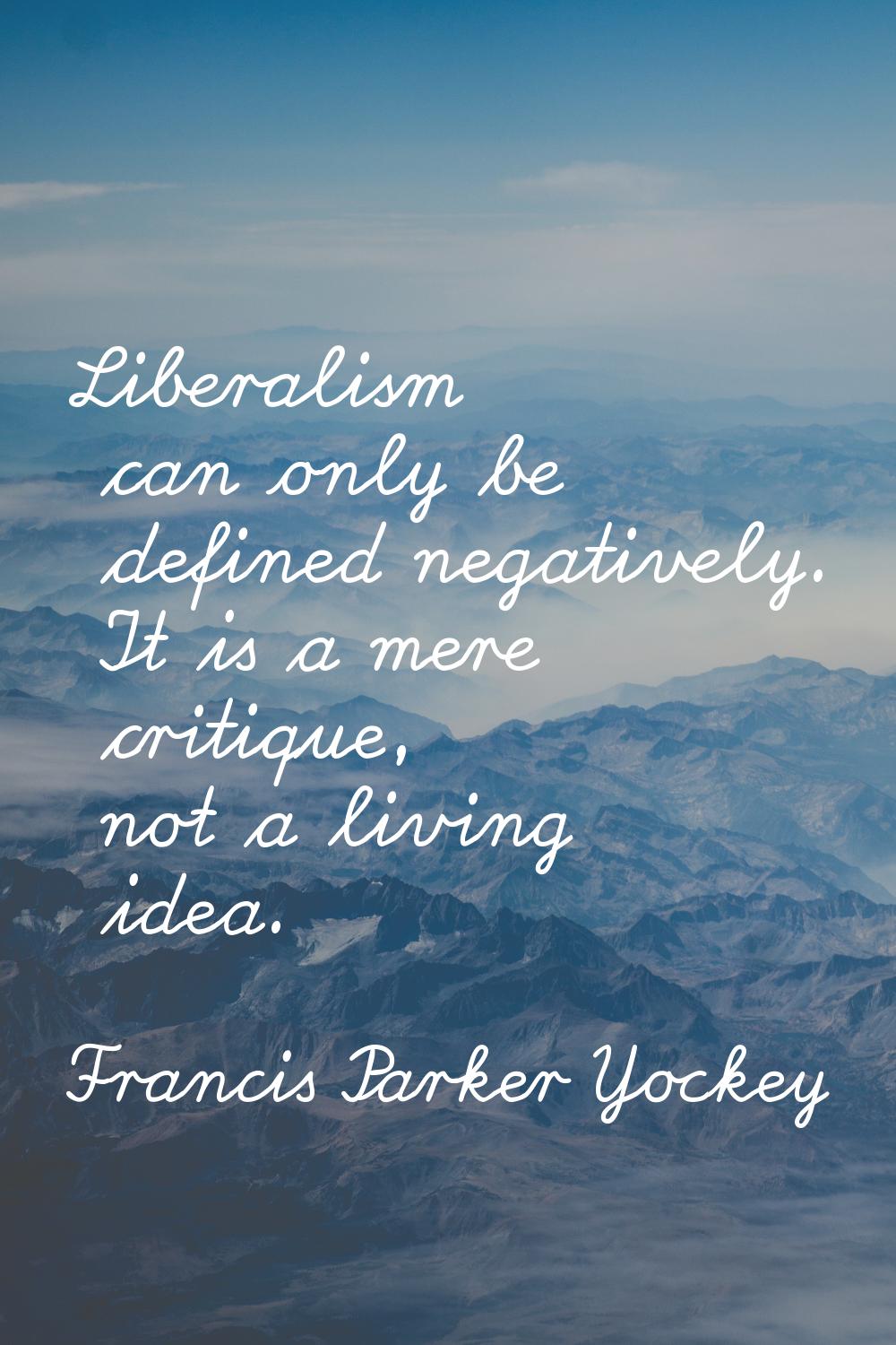 Liberalism can only be defined negatively. It is a mere critique, not a living idea.