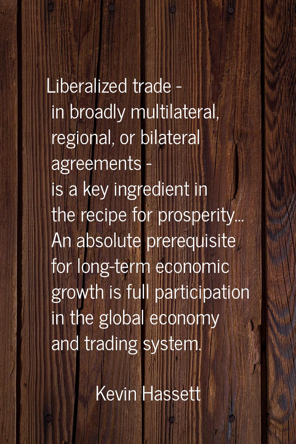 Liberalized trade - in broadly multilateral, regional, or bilateral agreements - is a key ingredien