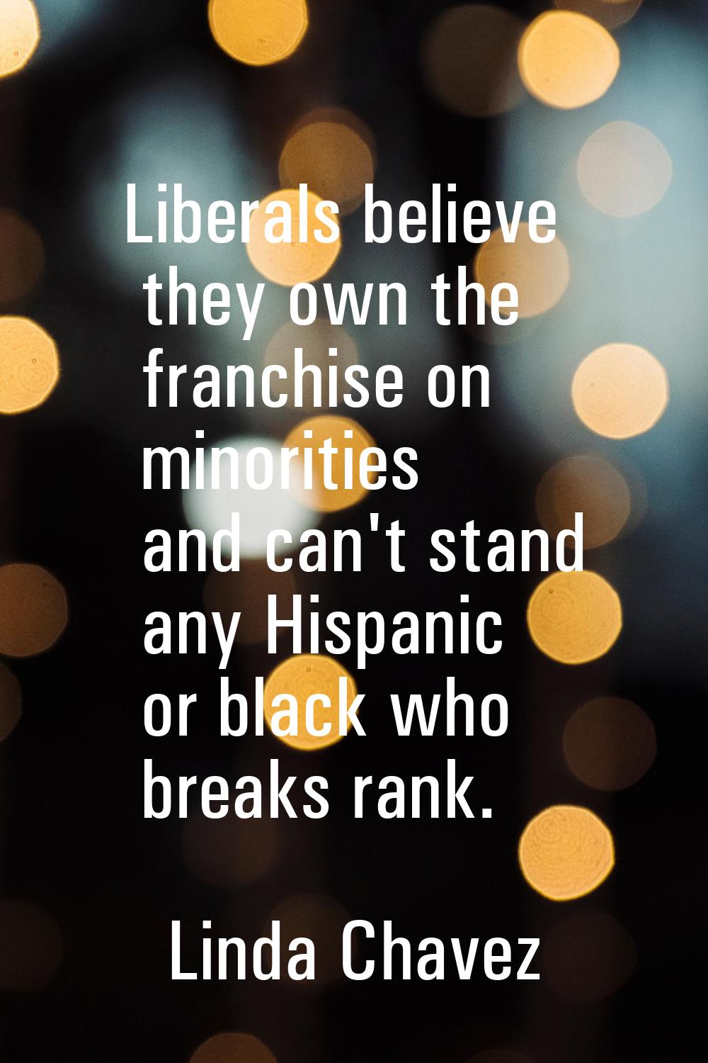 Liberals believe they own the franchise on minorities and can't stand any Hispanic or black who bre