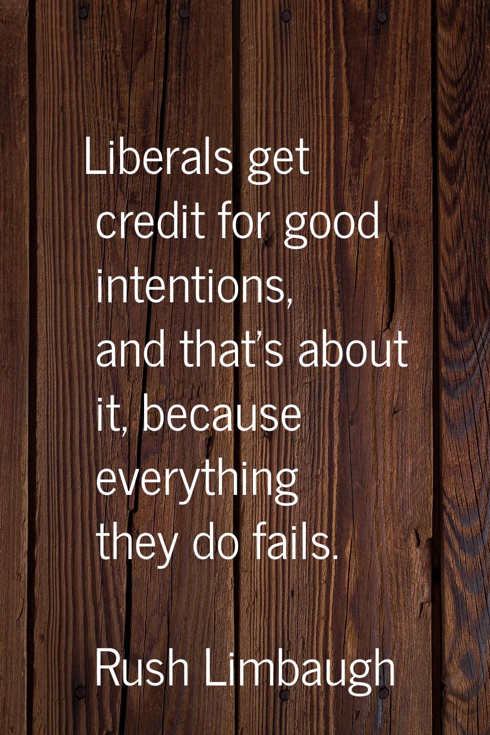 Liberals get credit for good intentions, and that's about it, because everything they do fails.