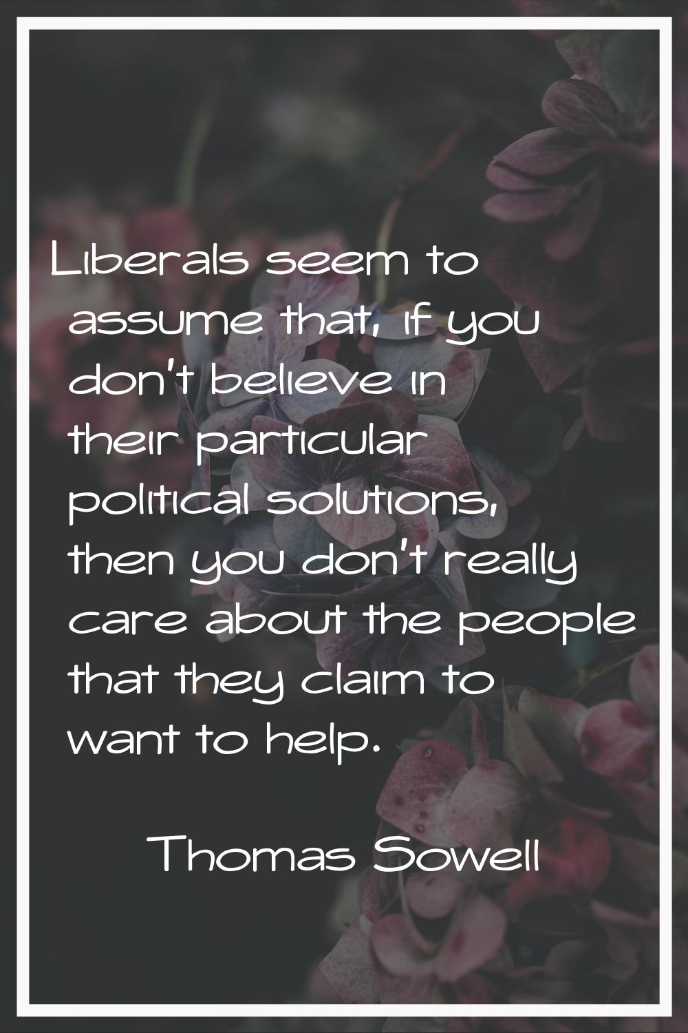 Liberals seem to assume that, if you don't believe in their particular political solutions, then yo
