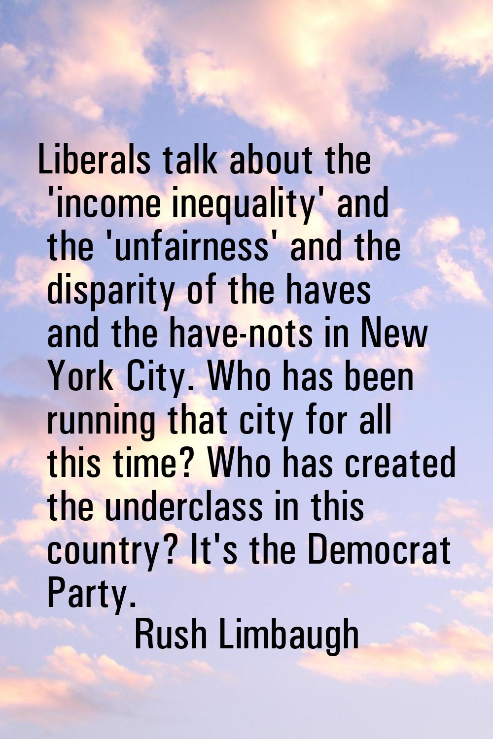 Liberals talk about the 'income inequality' and the 'unfairness' and the disparity of the haves and
