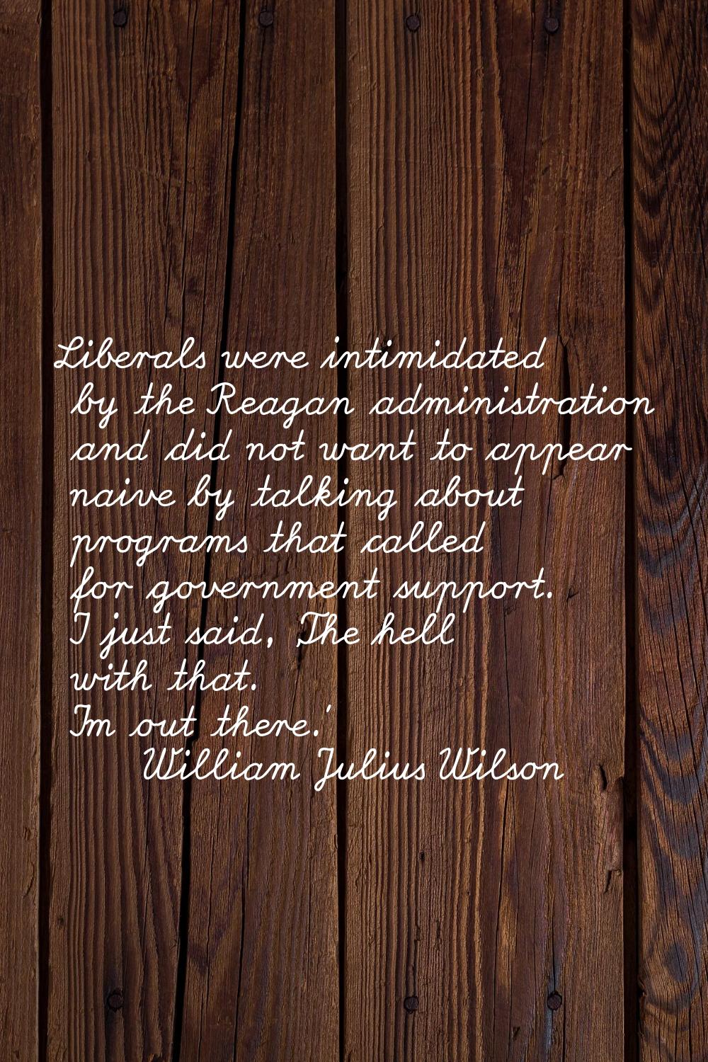 Liberals were intimidated by the Reagan administration and did not want to appear naive by talking 