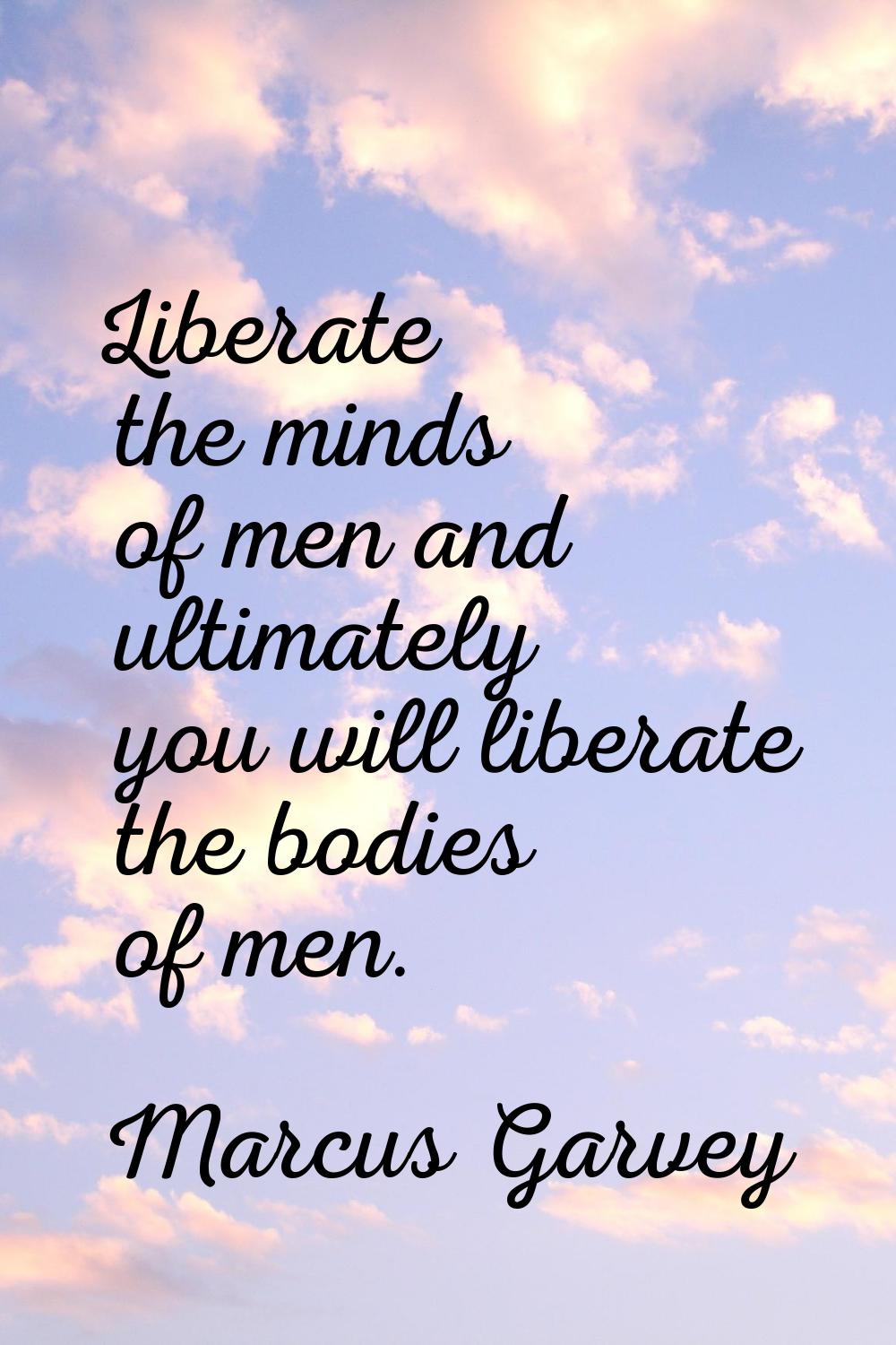 Liberate the minds of men and ultimately you will liberate the bodies of men.