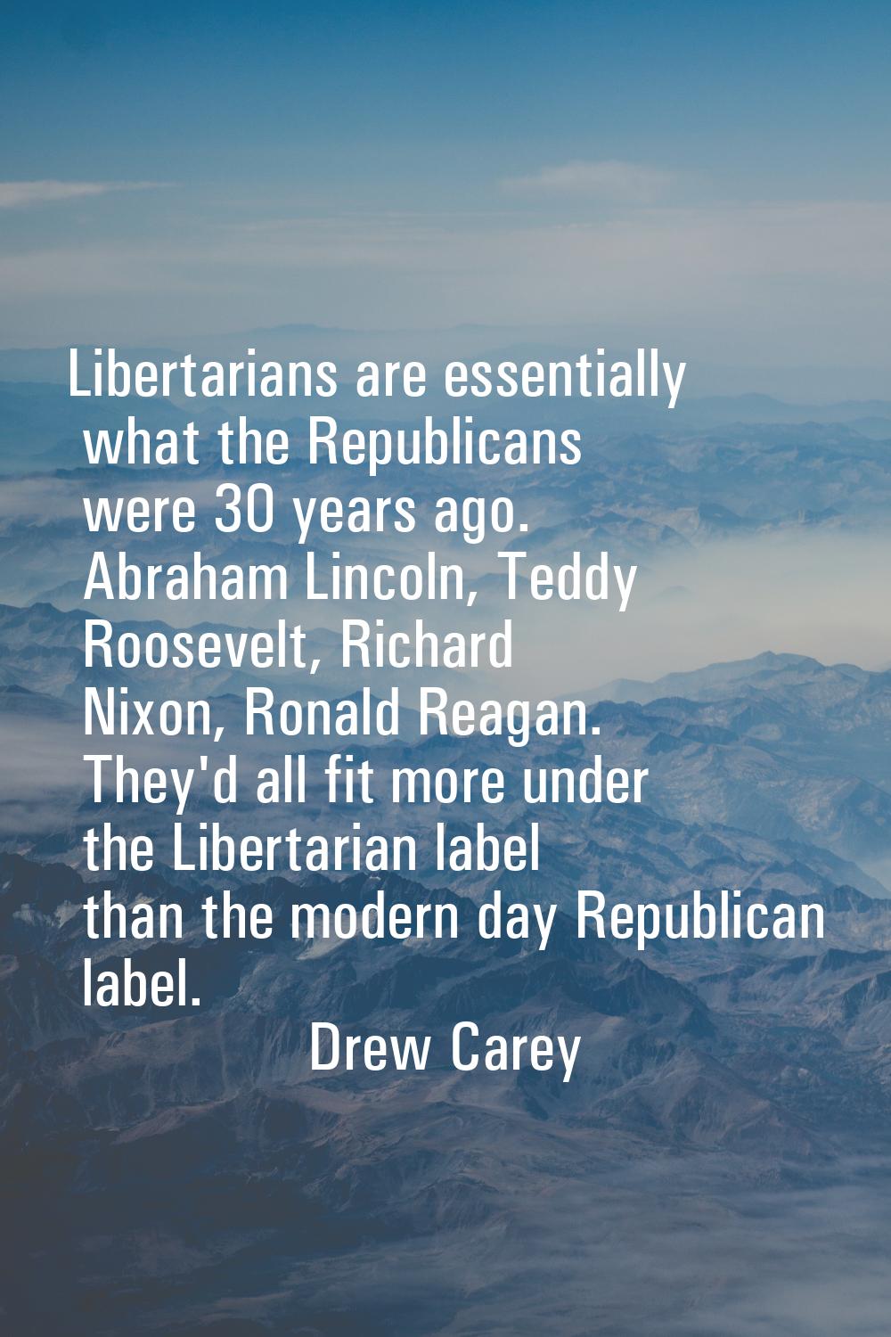 Libertarians are essentially what the Republicans were 30 years ago. Abraham Lincoln, Teddy Rooseve