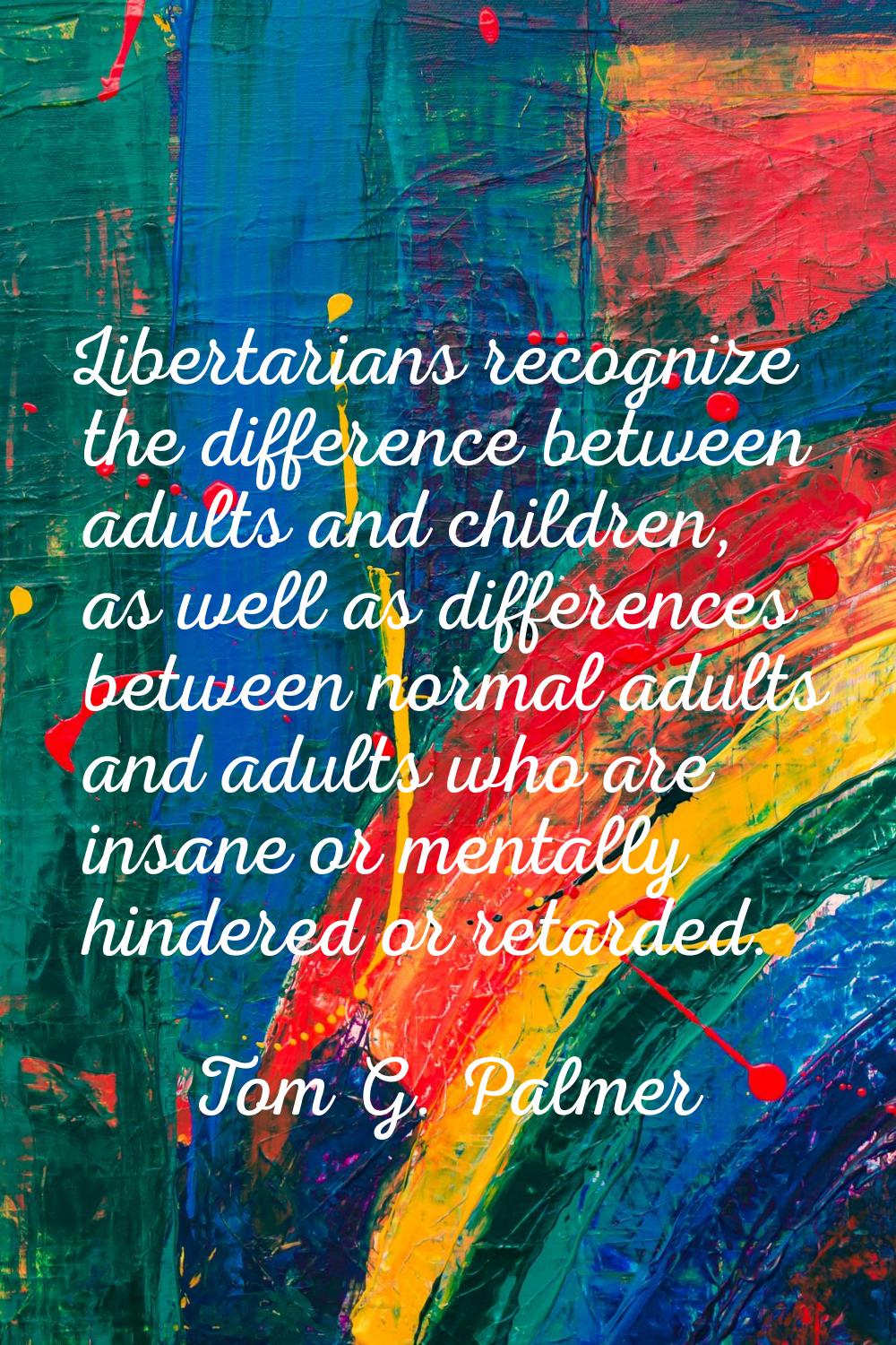 Libertarians recognize the difference between adults and children, as well as differences between n