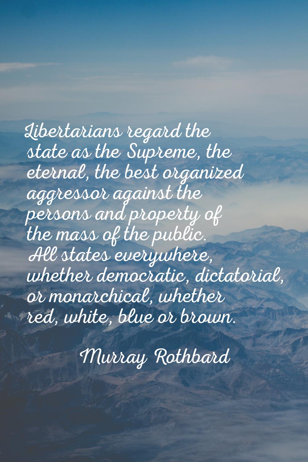 Libertarians regard the state as the Supreme, the eternal, the best organized aggressor against the
