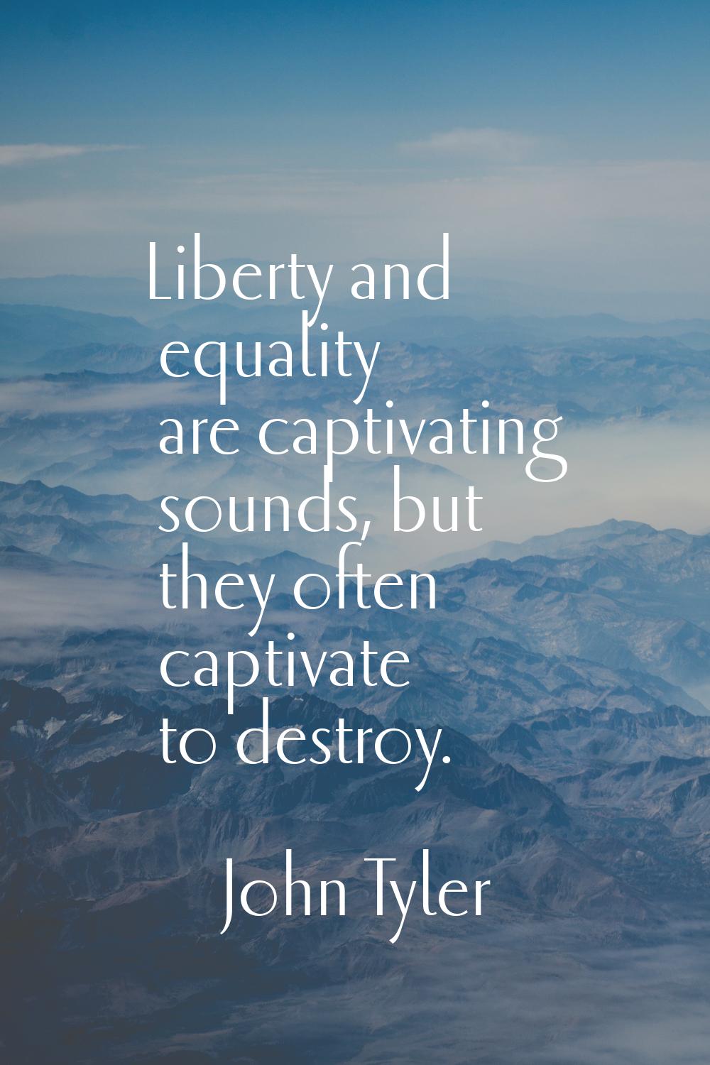 Liberty and equality are captivating sounds, but they often captivate to destroy.