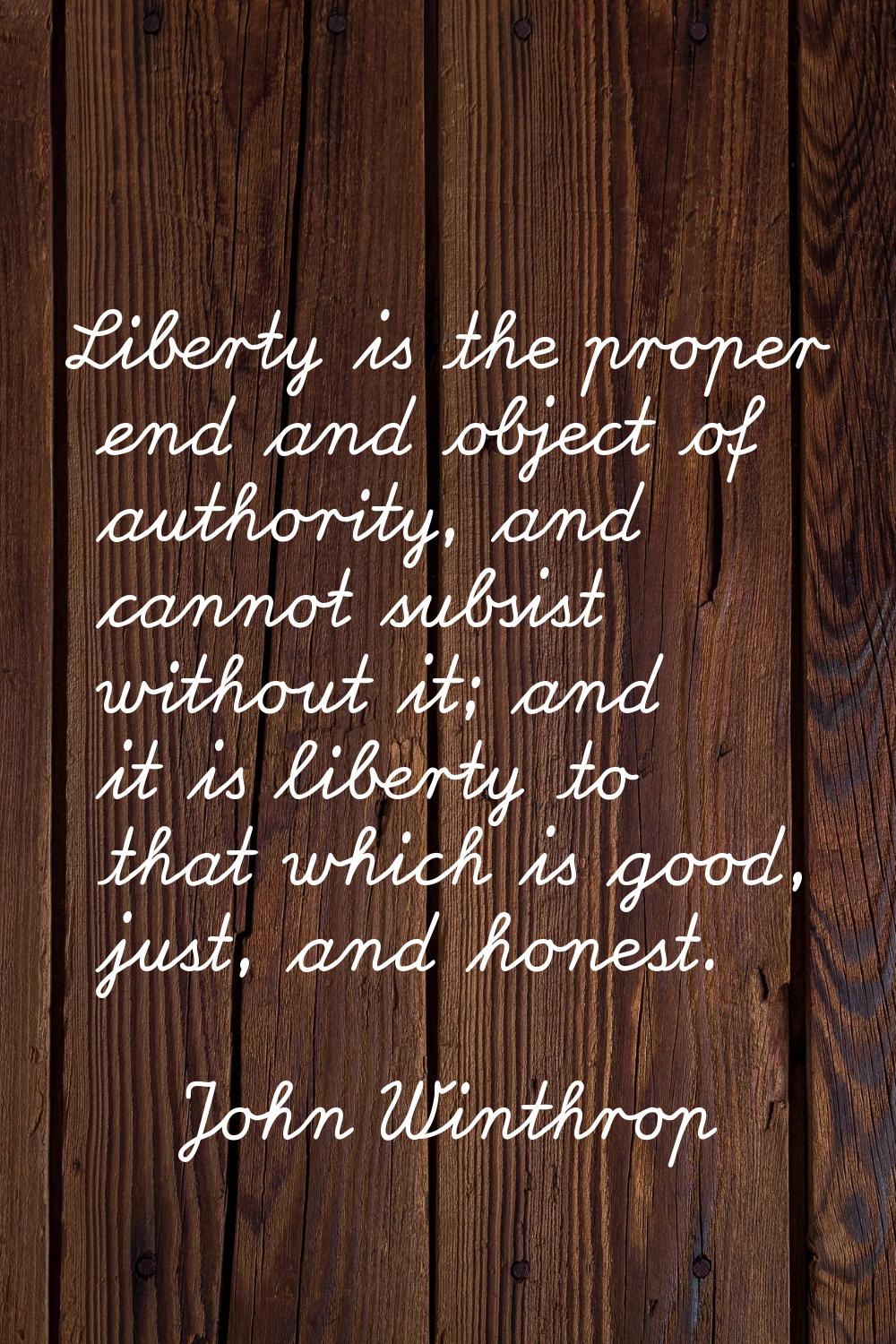 Liberty is the proper end and object of authority, and cannot subsist without it; and it is liberty