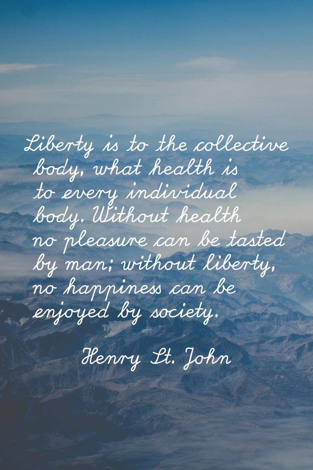 Liberty is to the collective body, what health is to every individual body. Without health no pleas