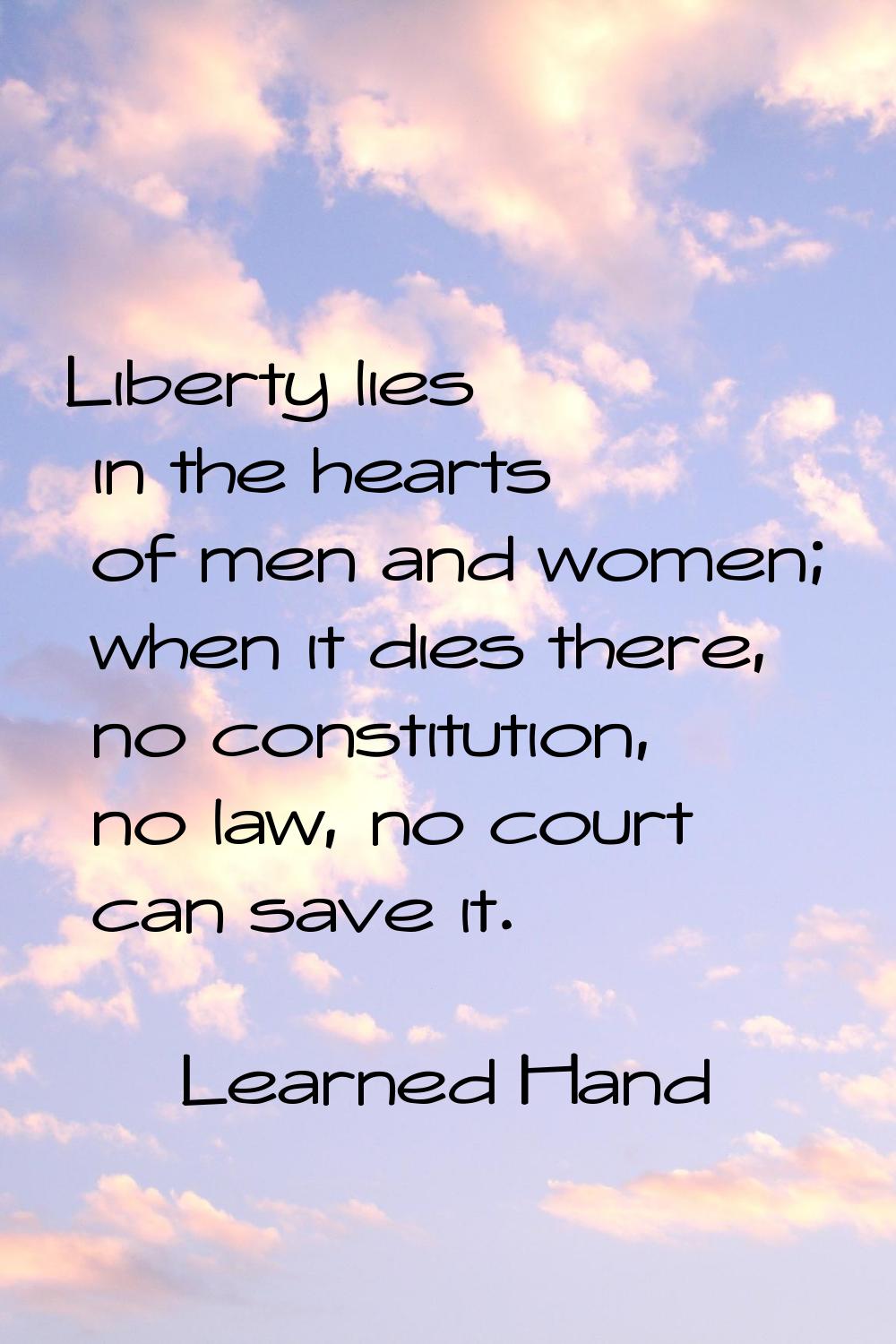 Liberty lies in the hearts of men and women; when it dies there, no constitution, no law, no court 