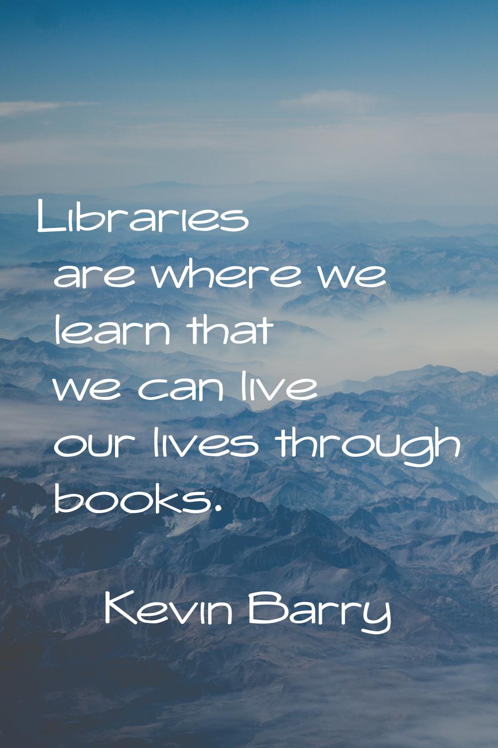 Libraries are where we learn that we can live our lives through books.