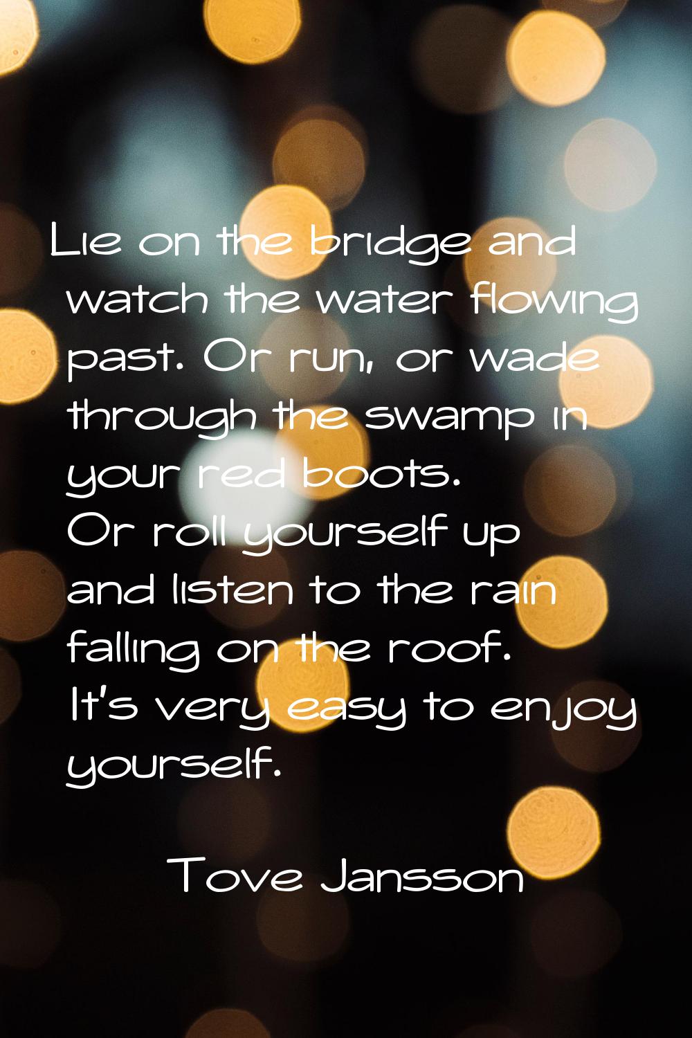 Lie on the bridge and watch the water flowing past. Or run, or wade through the swamp in your red b