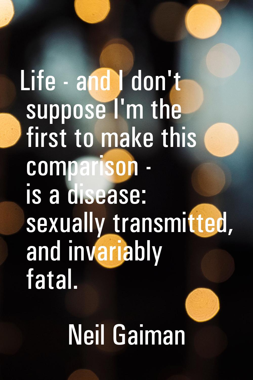 Life - and I don't suppose I'm the first to make this comparison - is a disease: sexually transmitt