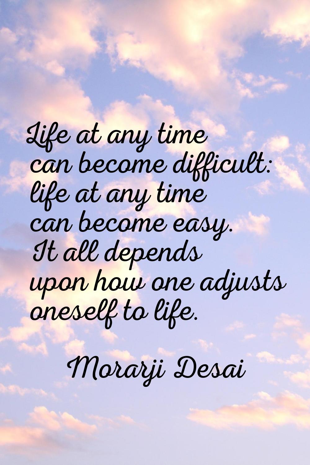 Life at any time can become difficult: life at any time can become easy. It all depends upon how on