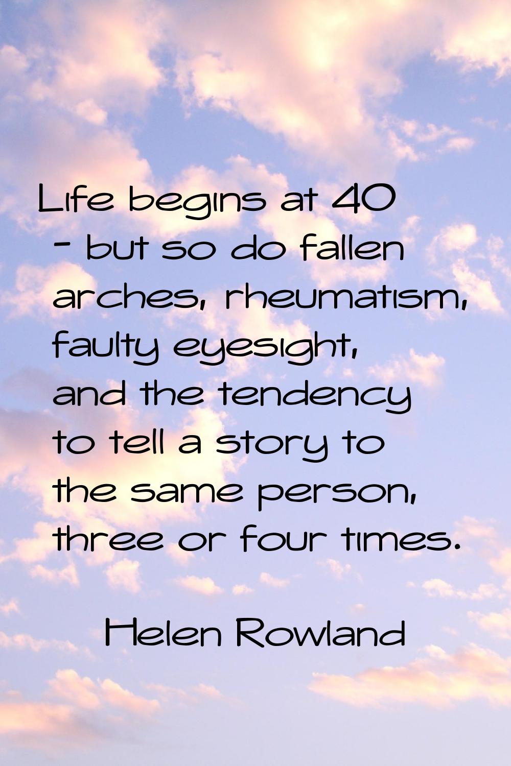 Life begins at 40 - but so do fallen arches, rheumatism, faulty eyesight, and the tendency to tell 