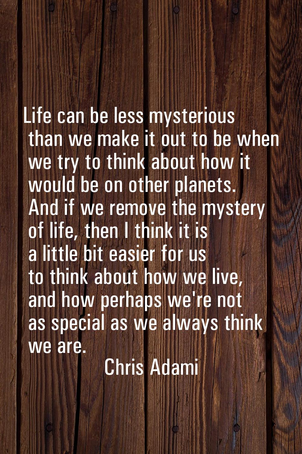 Life can be less mysterious than we make it out to be when we try to think about how it would be on