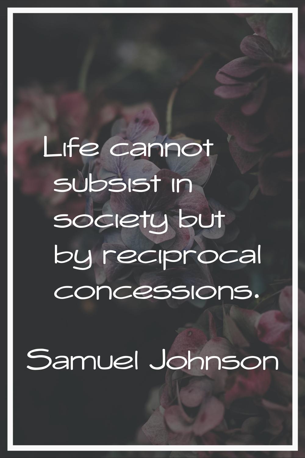 Life cannot subsist in society but by reciprocal concessions.