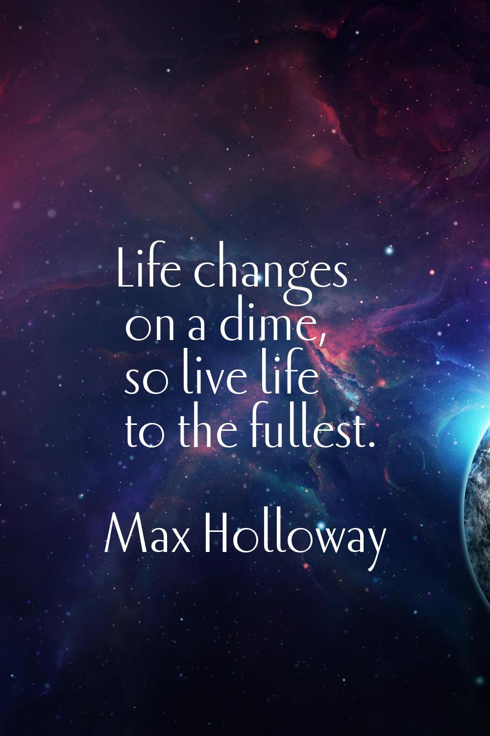 Life changes on a dime, so live life to the fullest.