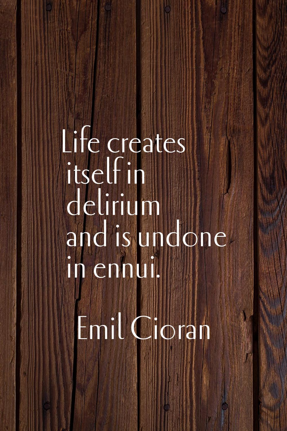 Life creates itself in delirium and is undone in ennui.
