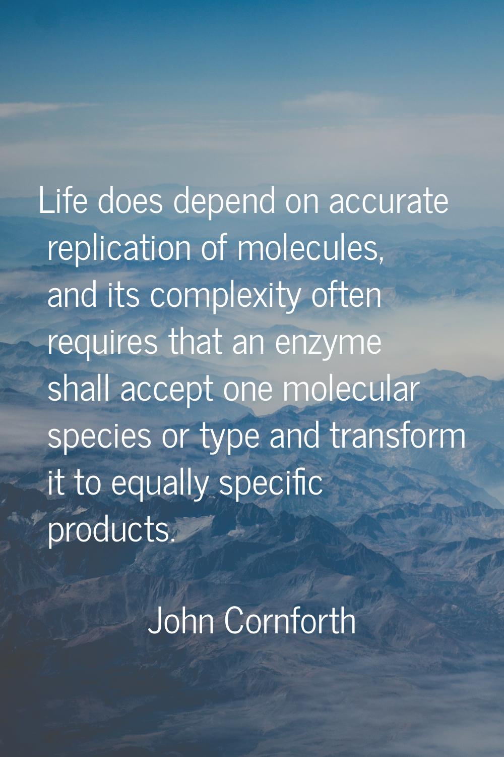 Life does depend on accurate replication of molecules, and its complexity often requires that an en