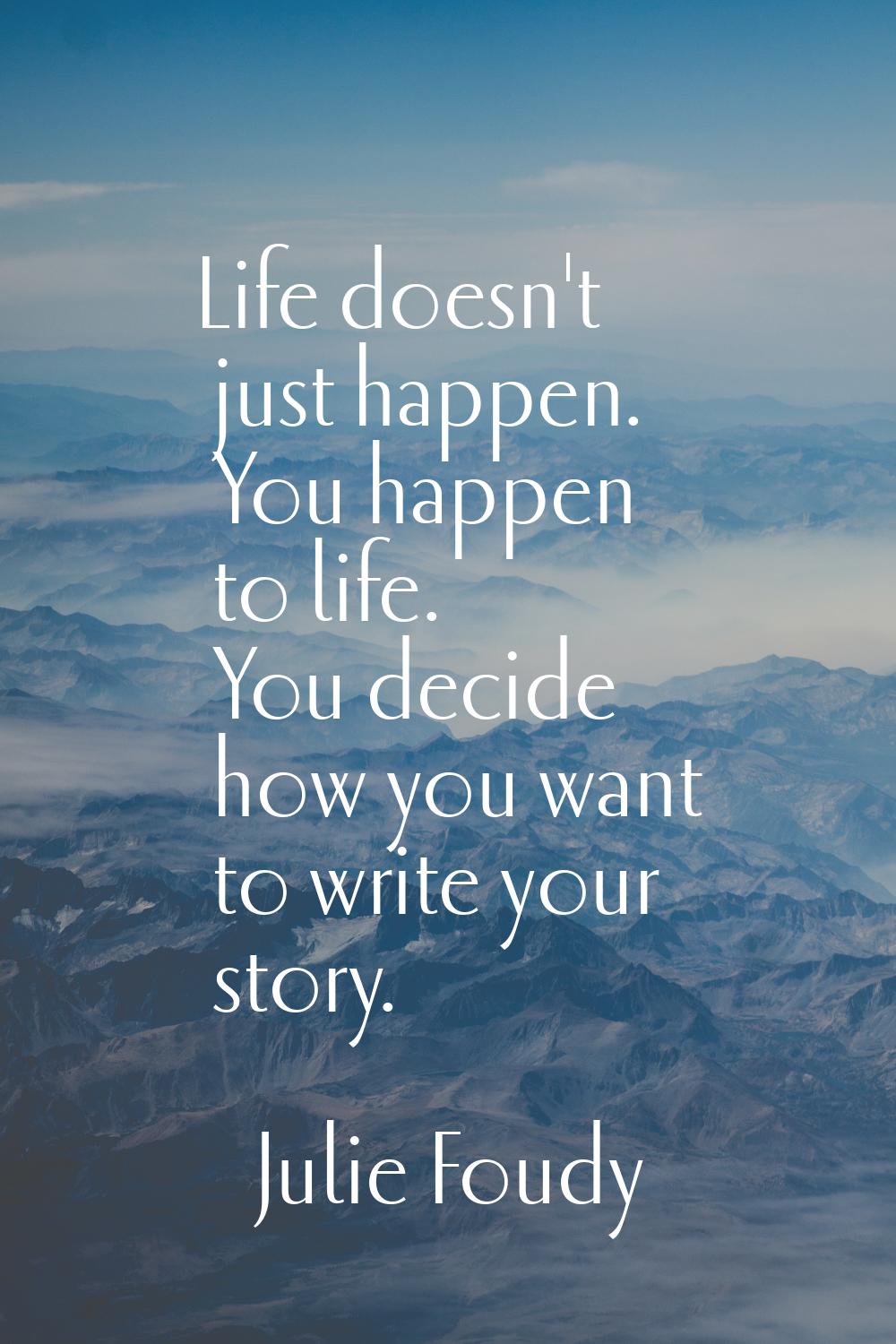Life doesn't just happen. You happen to life. You decide how you want to write your story.