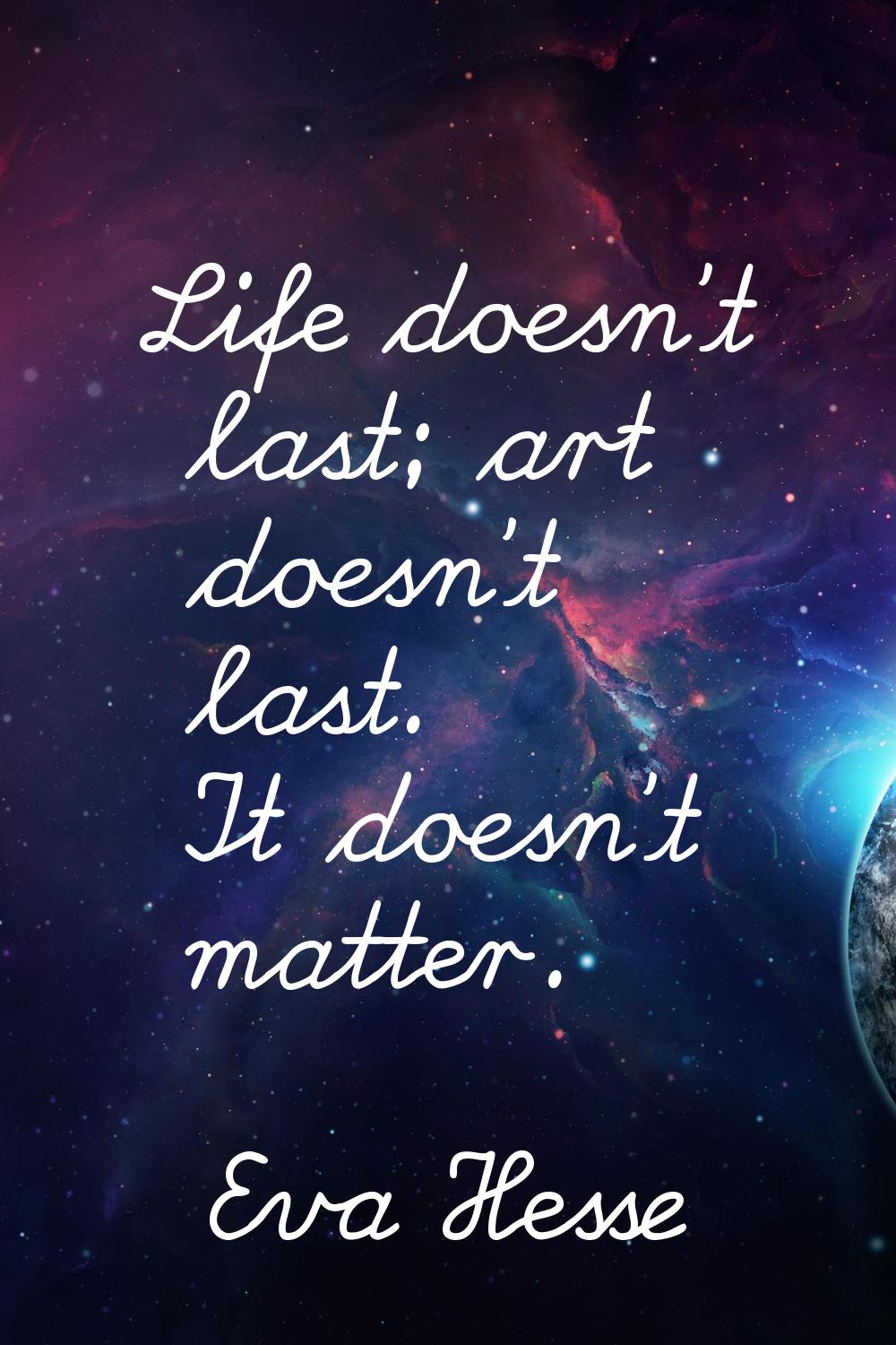 Life doesn't last; art doesn't last. It doesn't matter.