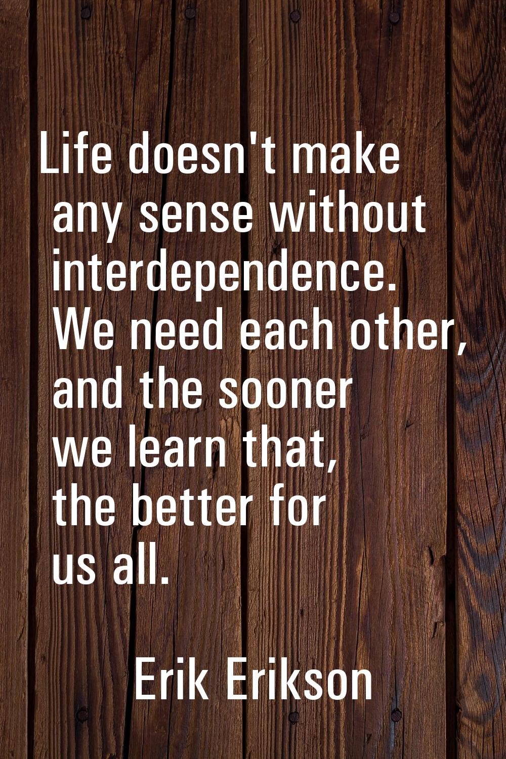 Life doesn't make any sense without interdependence. We need each other, and the sooner we learn th