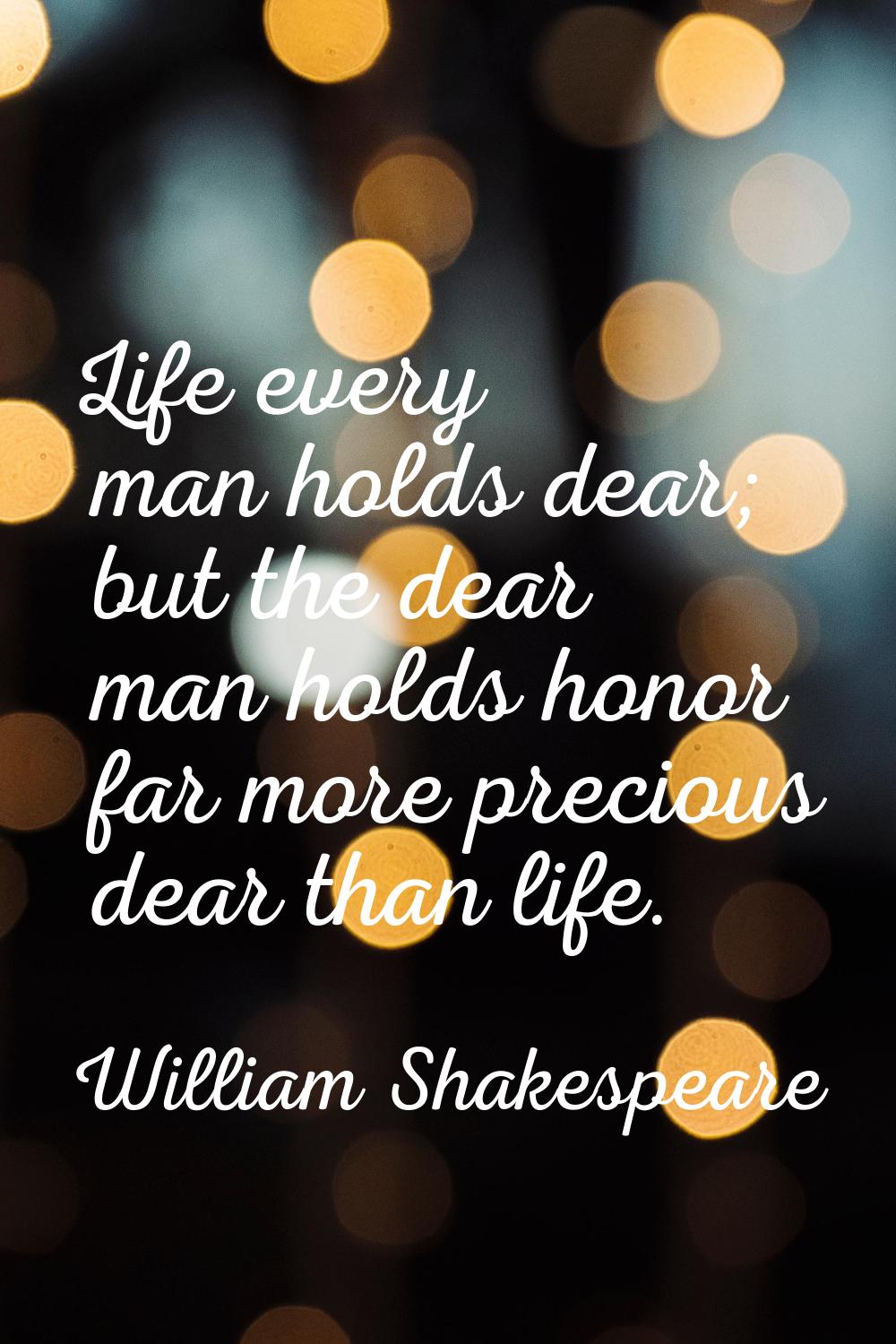 Life every man holds dear; but the dear man holds honor far more precious dear than life.