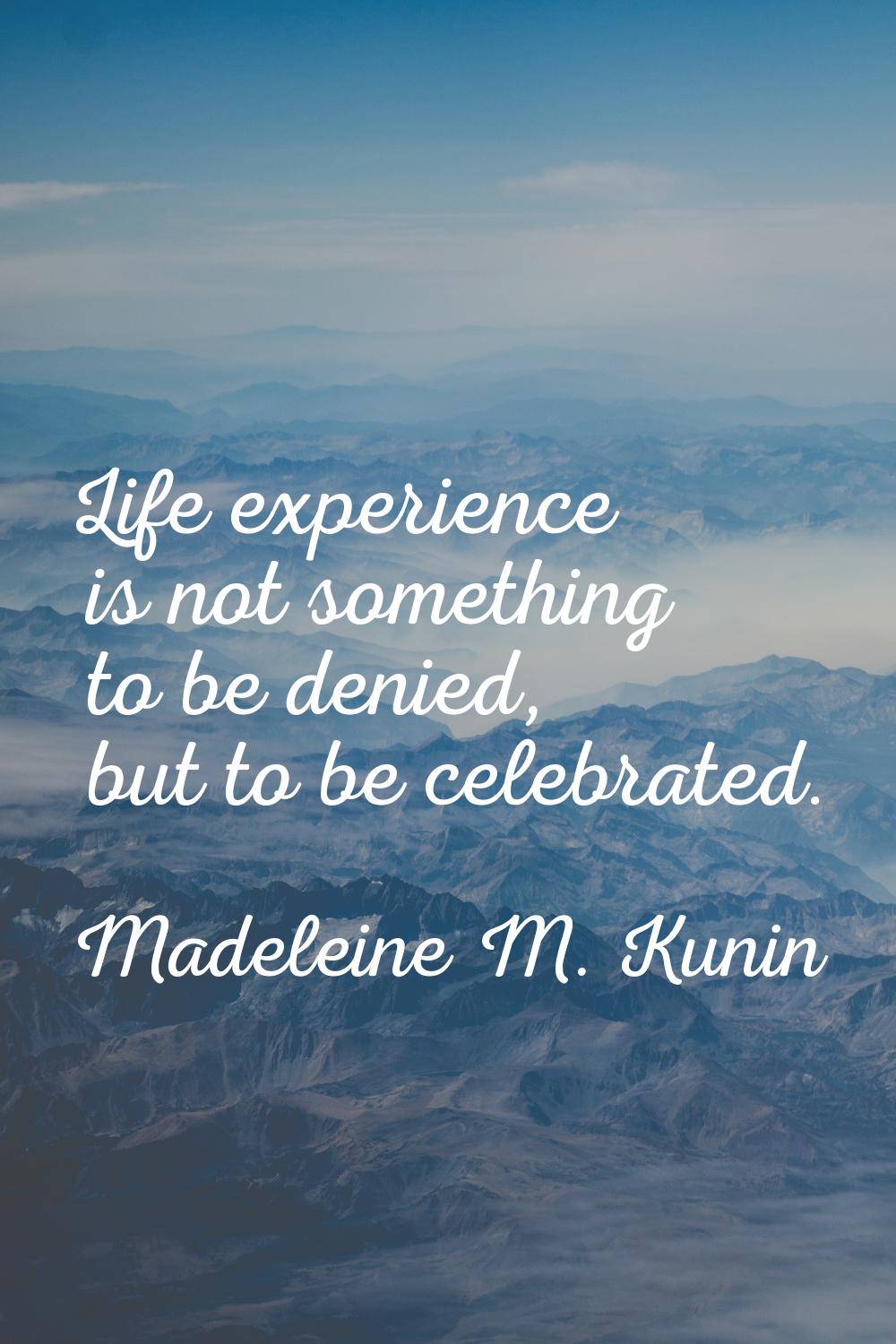 Life experience is not something to be denied, but to be celebrated.