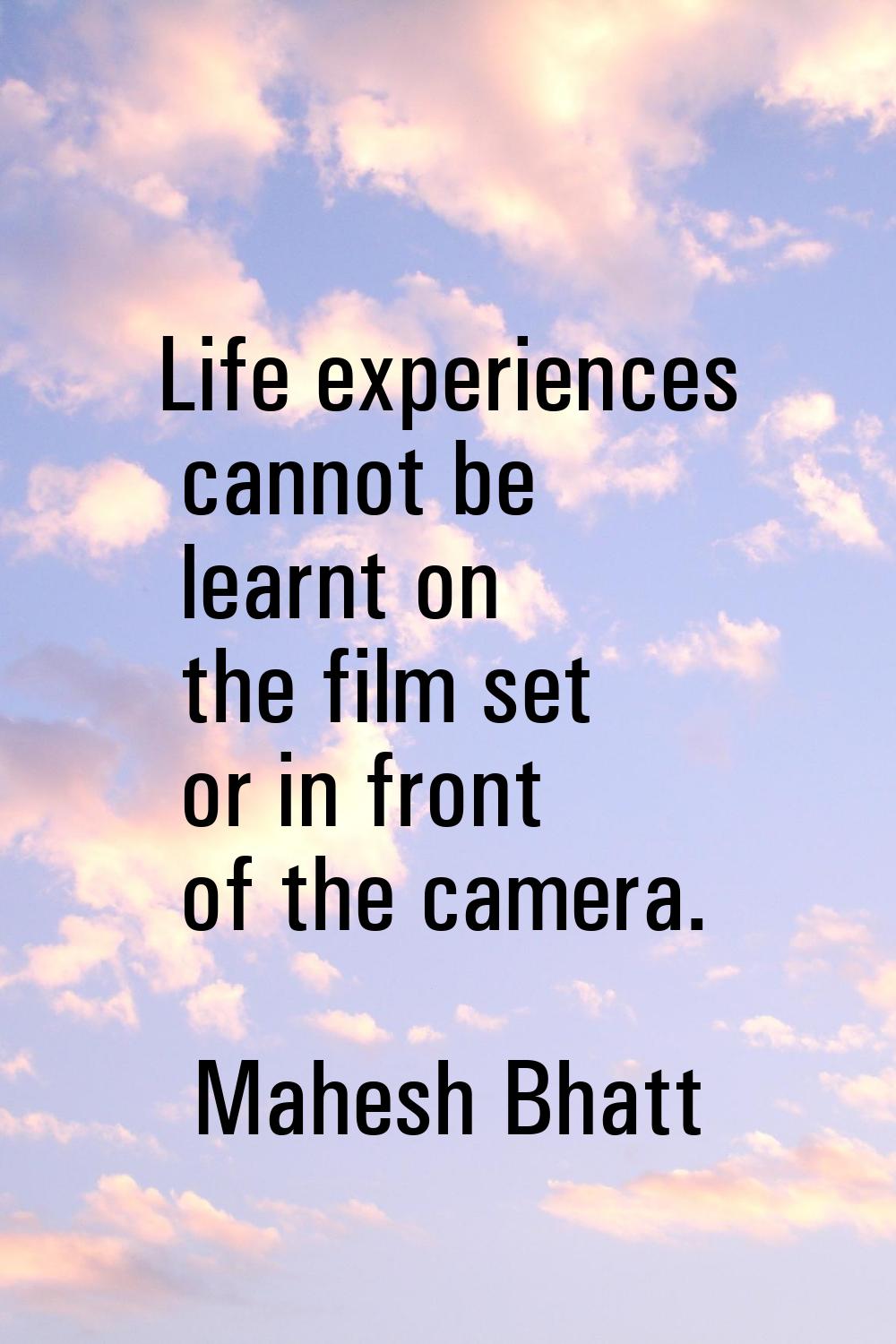 Life experiences cannot be learnt on the film set or in front of the camera.