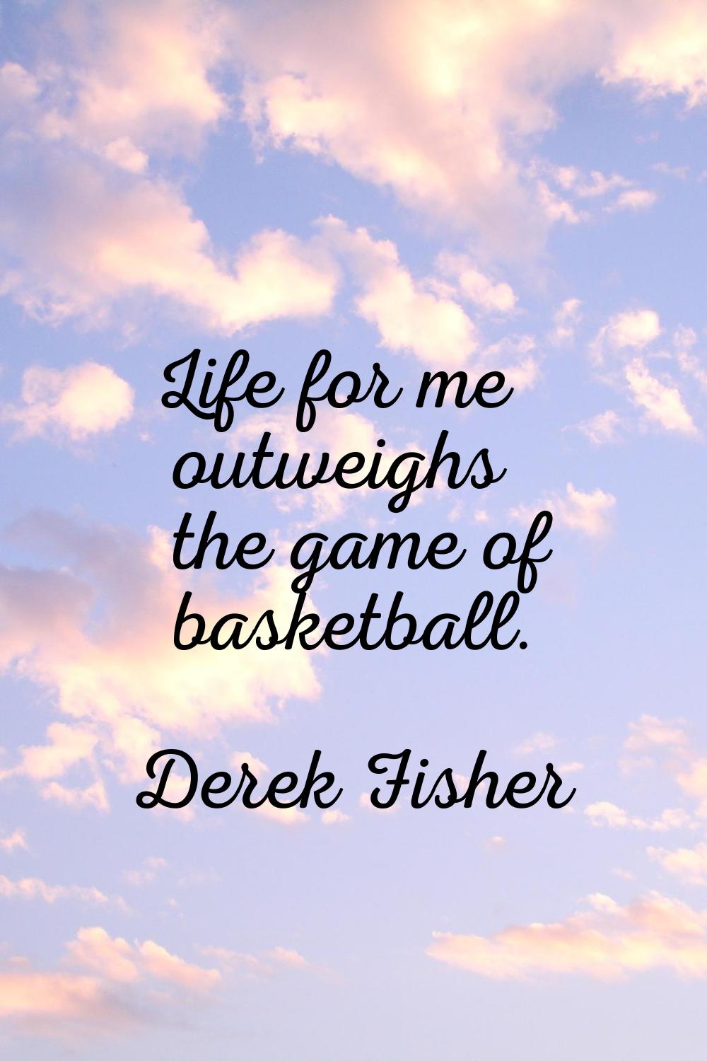 Life for me outweighs the game of basketball.