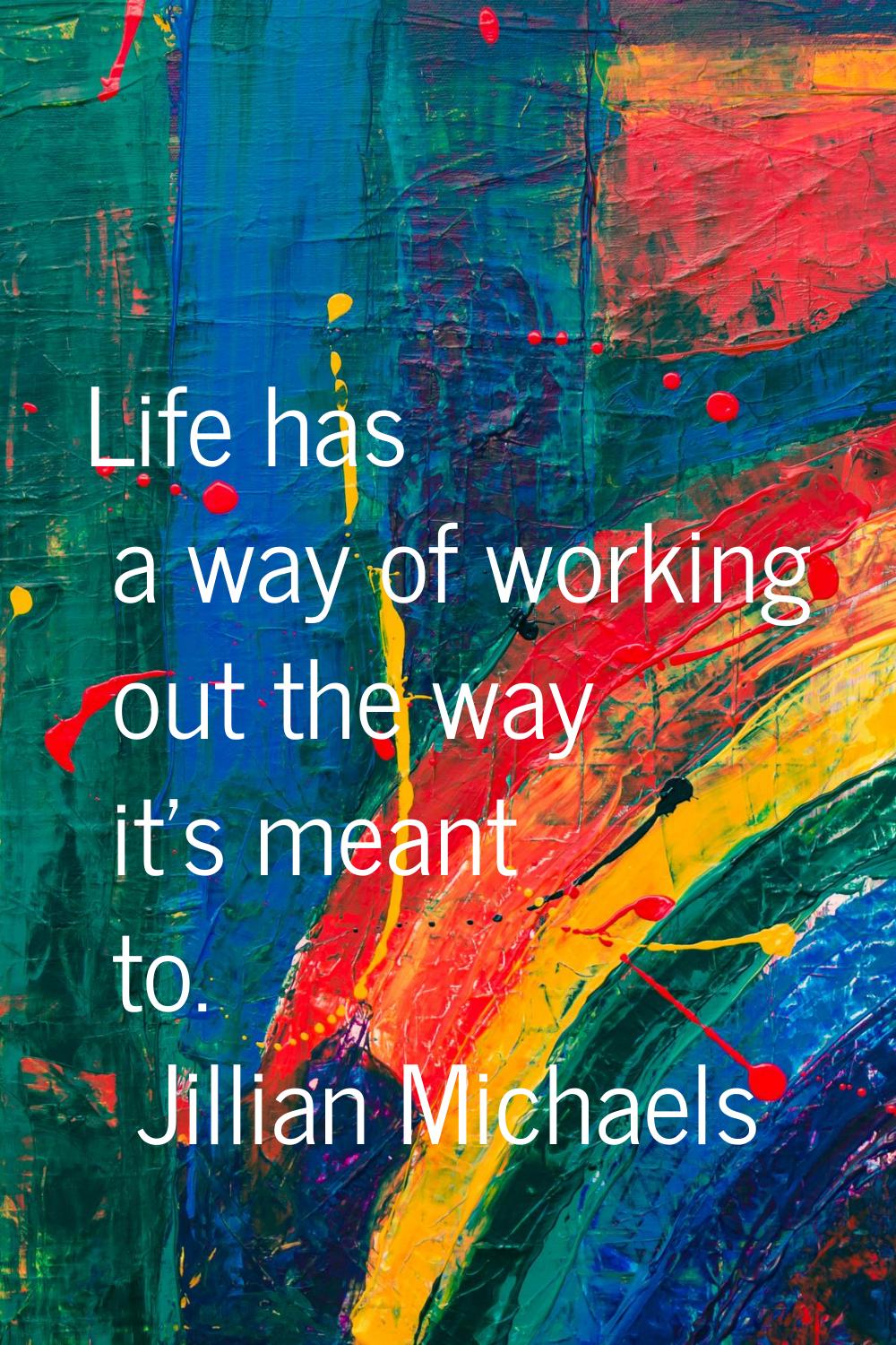 Life has a way of working out the way it's meant to.