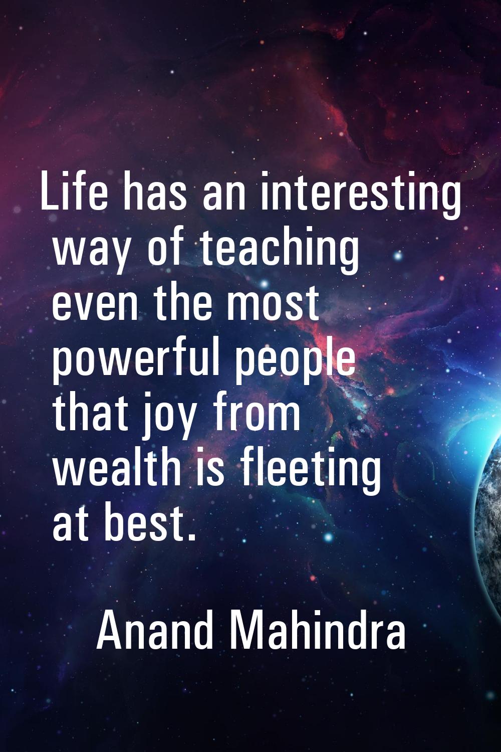 Life has an interesting way of teaching even the most powerful people that joy from wealth is fleet