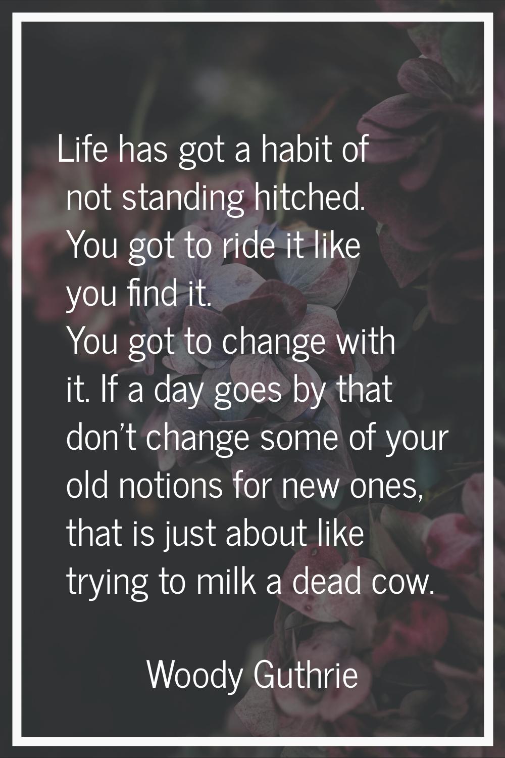 Life has got a habit of not standing hitched. You got to ride it like you find it. You got to chang