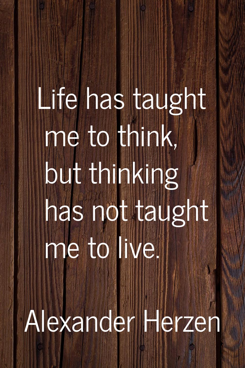 Life has taught me to think, but thinking has not taught me to live.