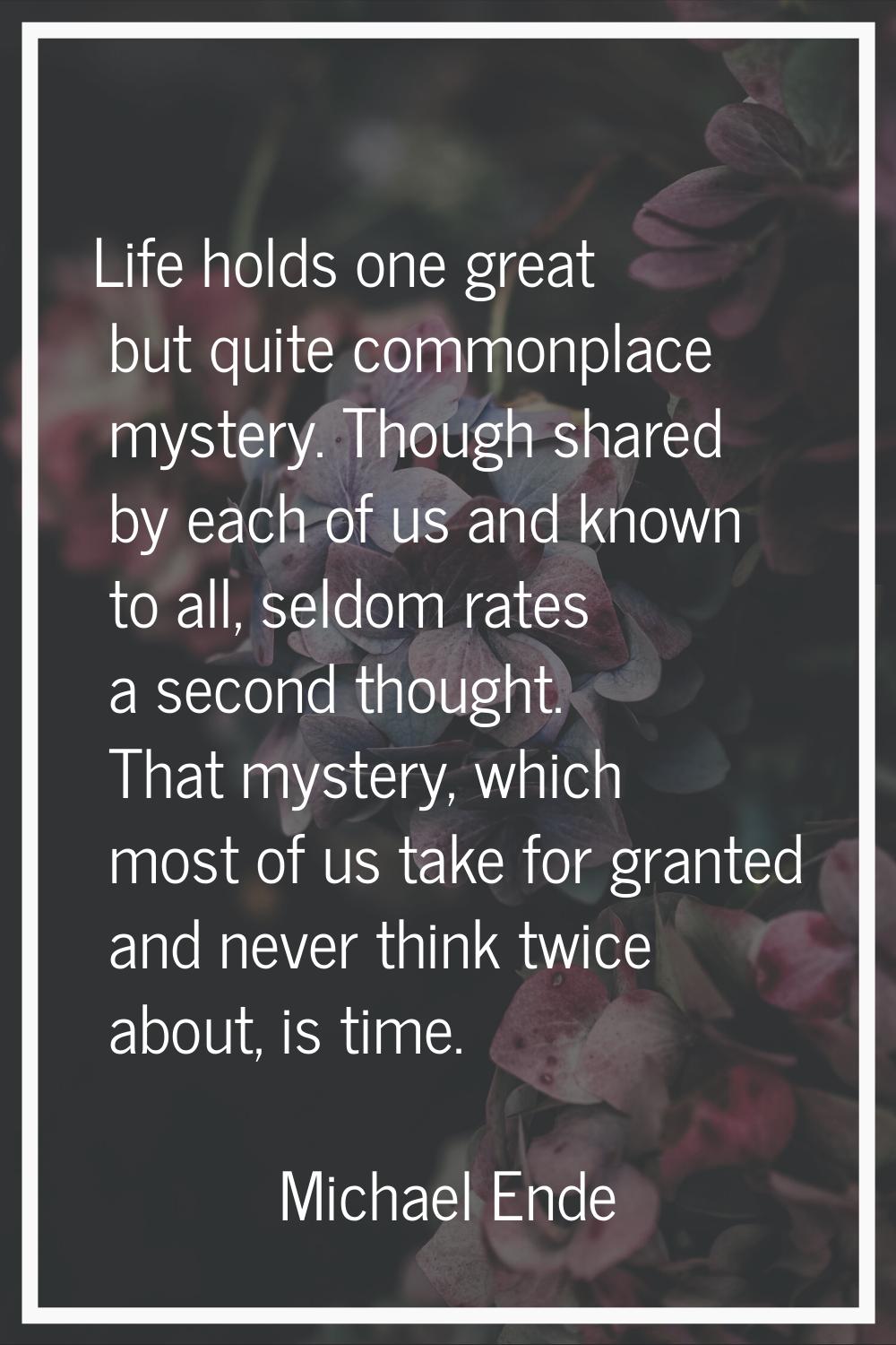 Life holds one great but quite commonplace mystery. Though shared by each of us and known to all, s