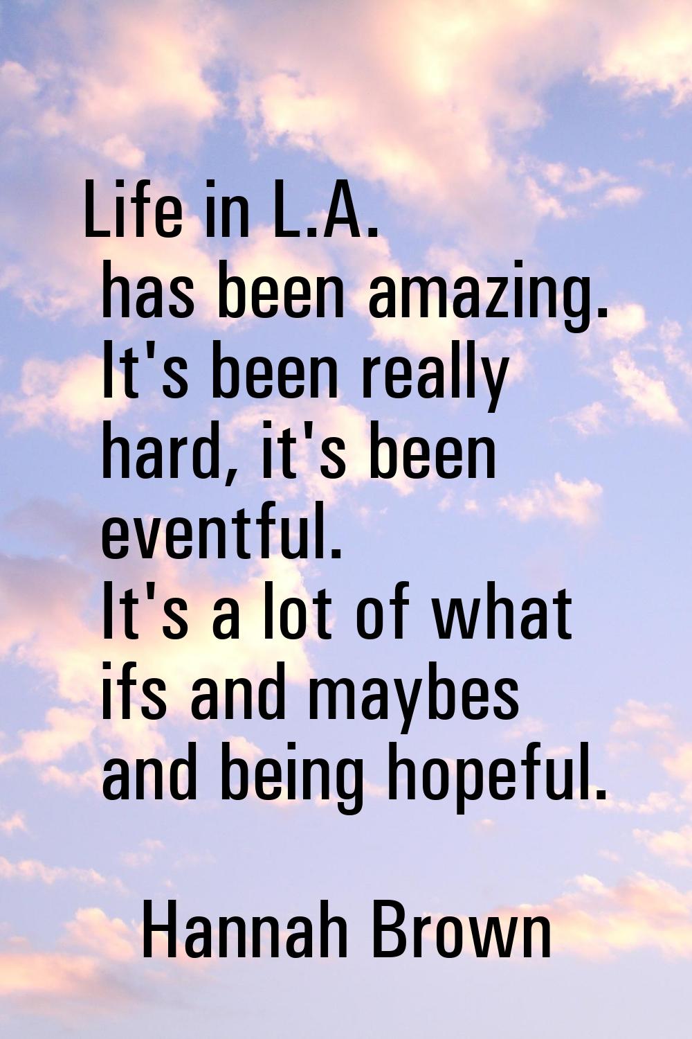 Life in L.A. has been amazing. It's been really hard, it's been eventful. It's a lot of what ifs an