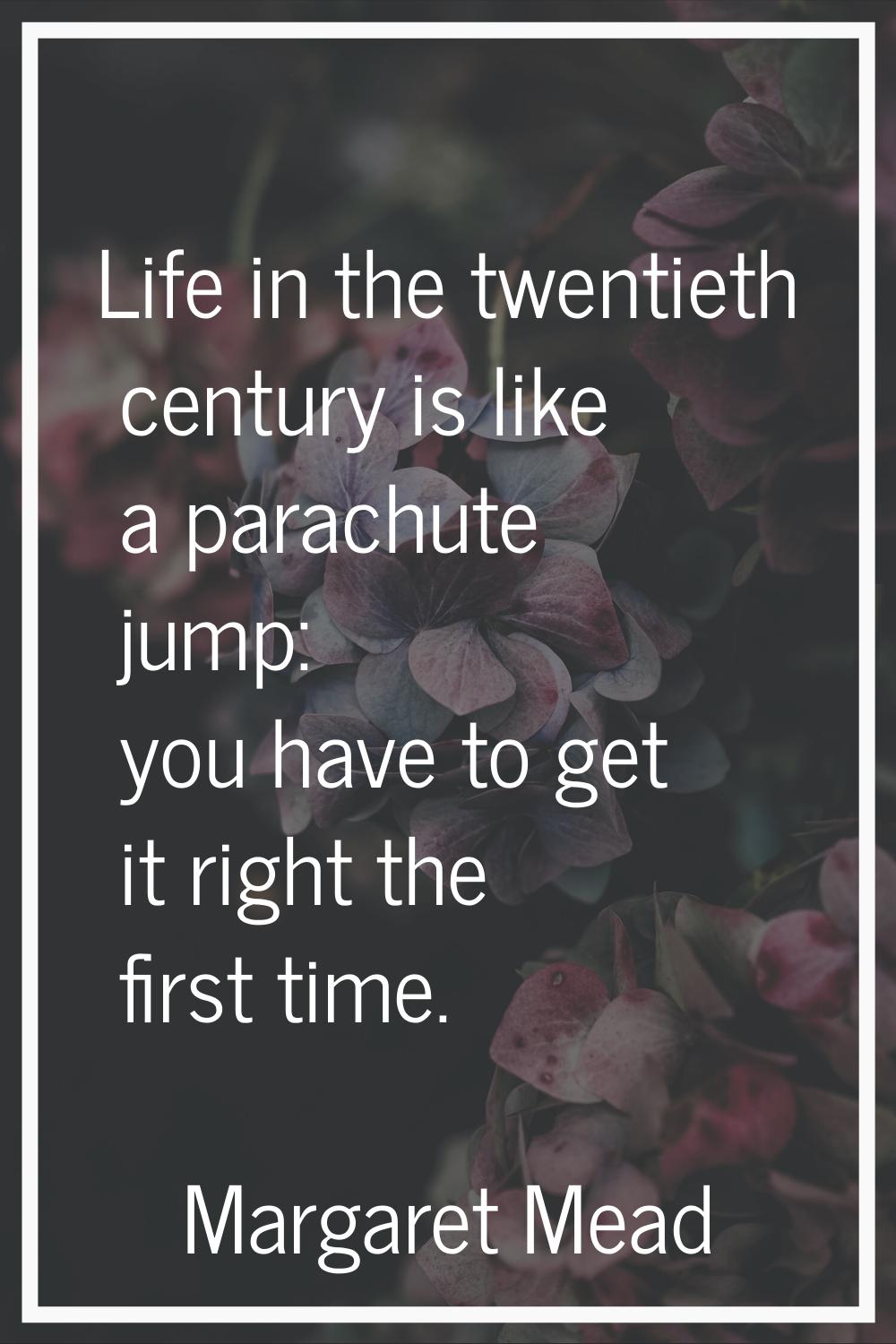 Life in the twentieth century is like a parachute jump: you have to get it right the first time.