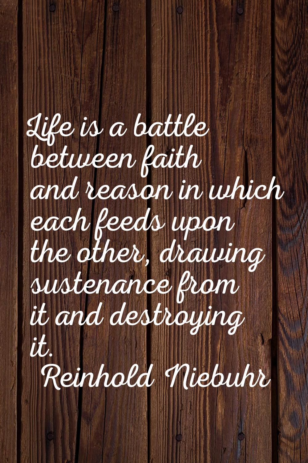 Life is a battle between faith and reason in which each feeds upon the other, drawing sustenance fr