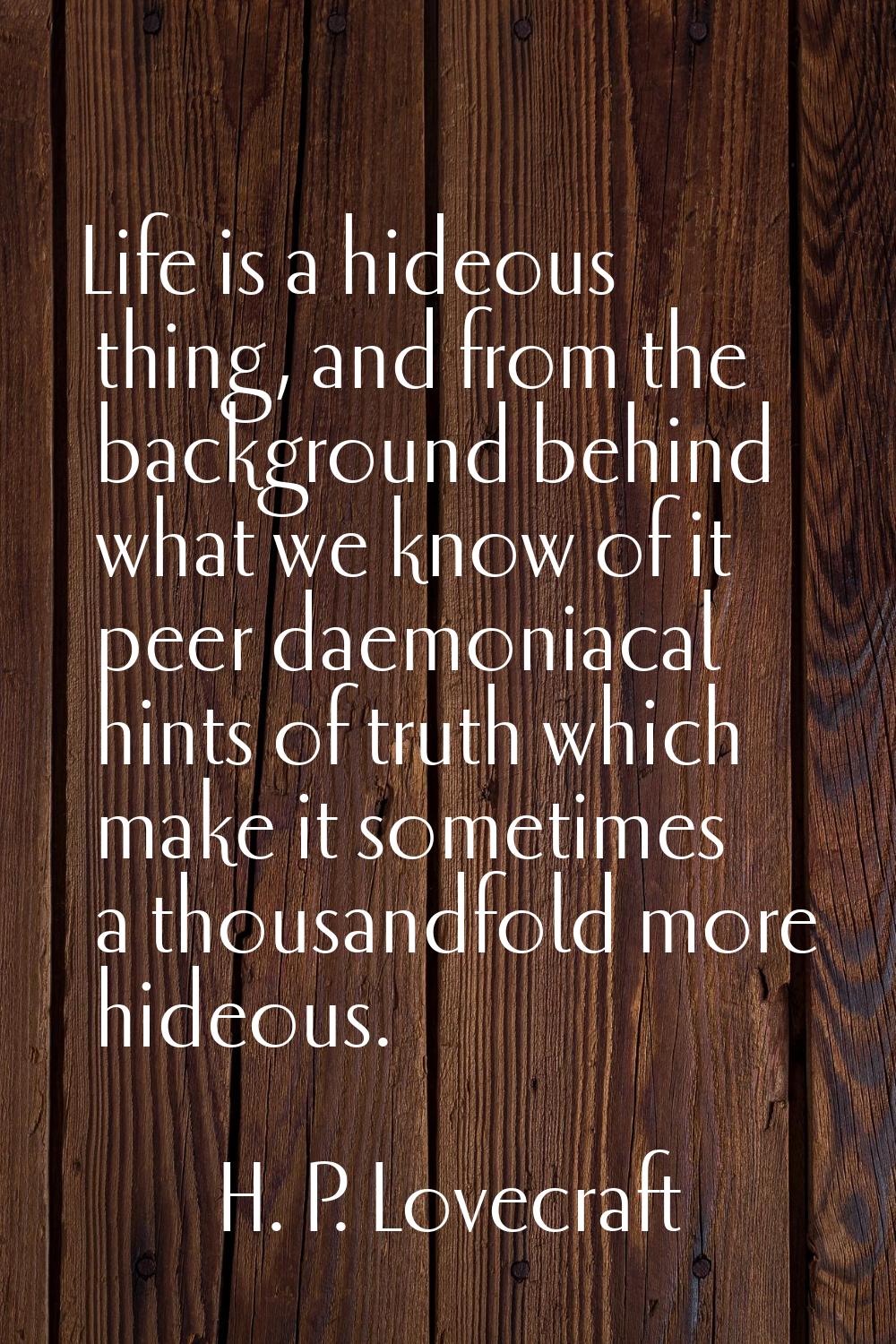 Life is a hideous thing, and from the background behind what we know of it peer daemoniacal hints o
