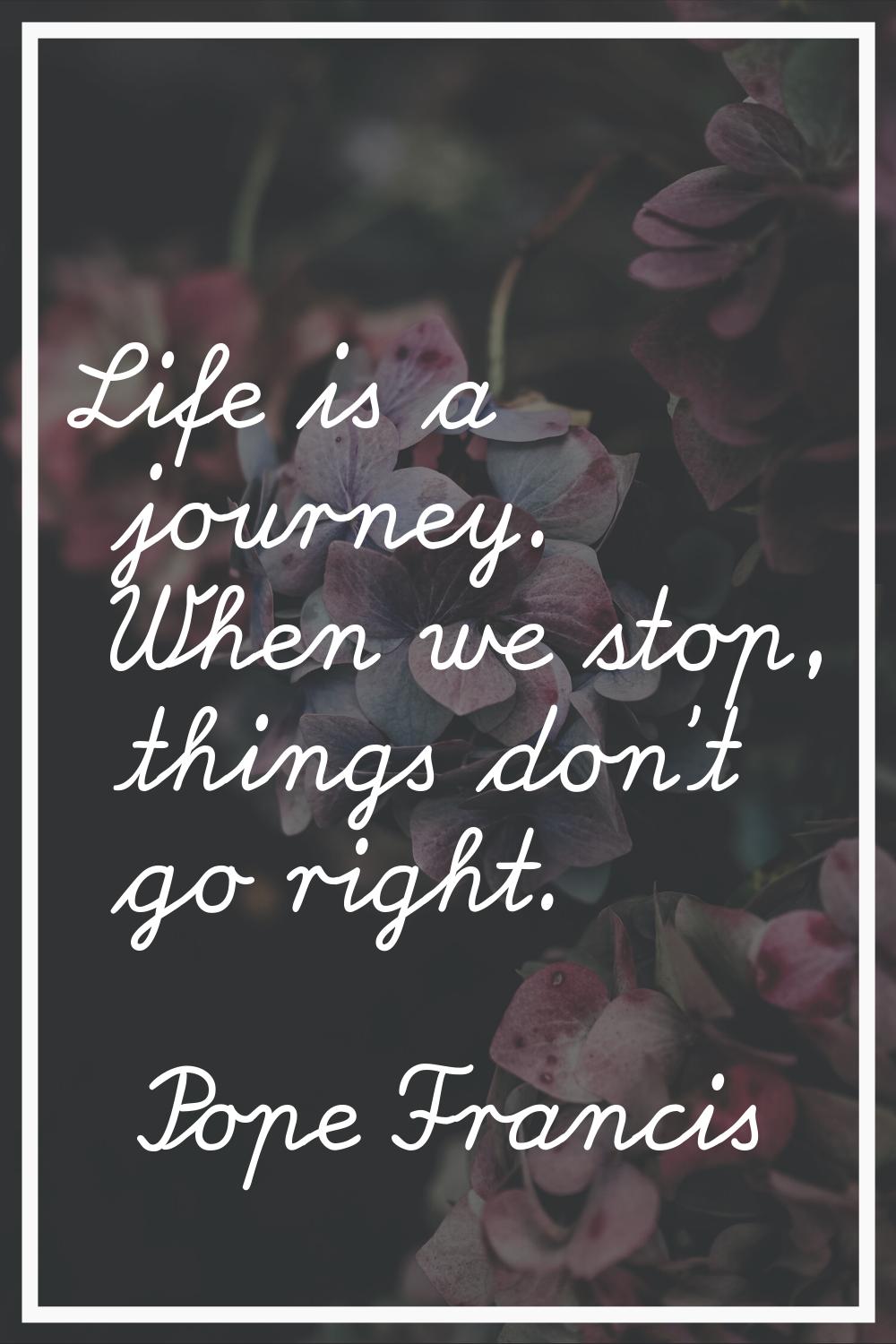 Life is a journey. When we stop, things don't go right.