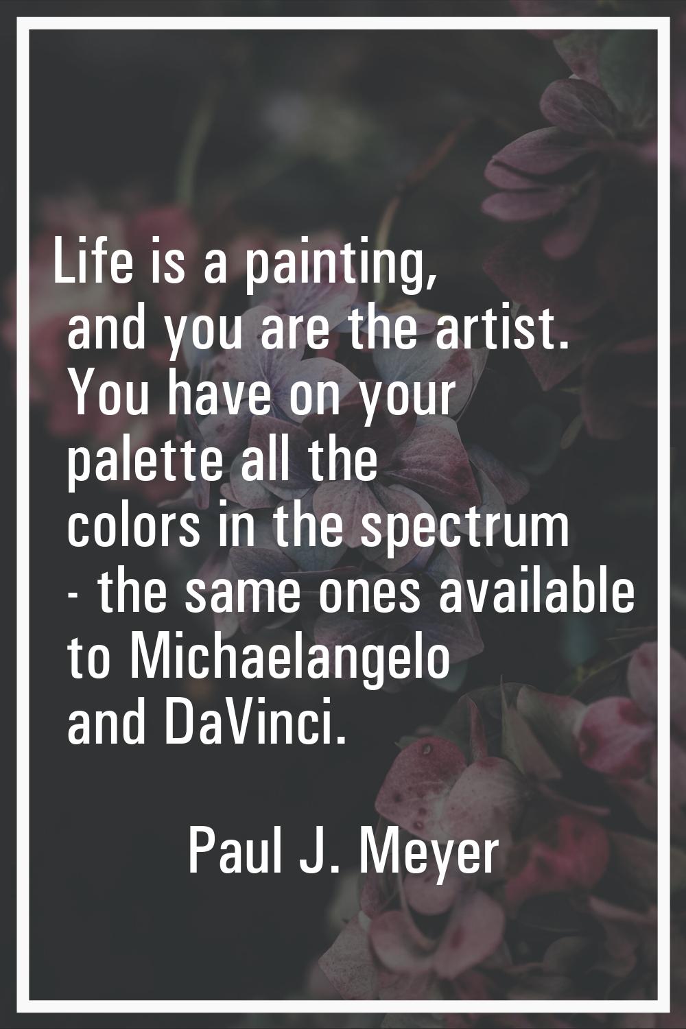 Life is a painting, and you are the artist. You have on your palette all the colors in the spectrum