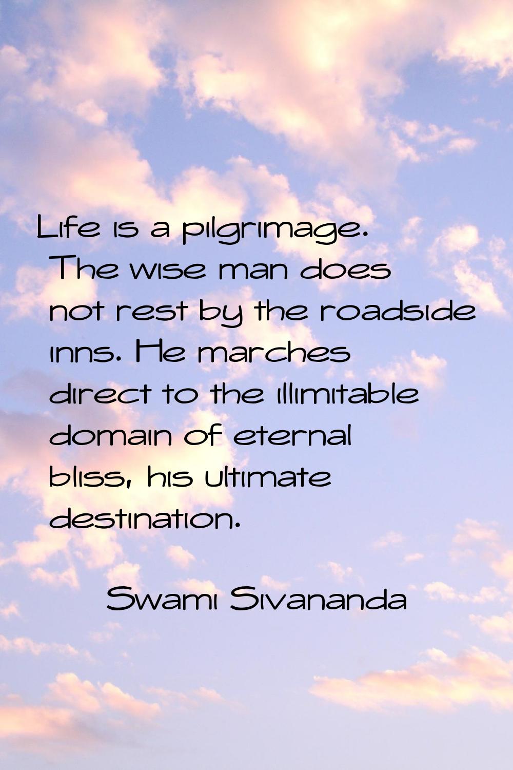 Life is a pilgrimage. The wise man does not rest by the roadside inns. He marches direct to the ill