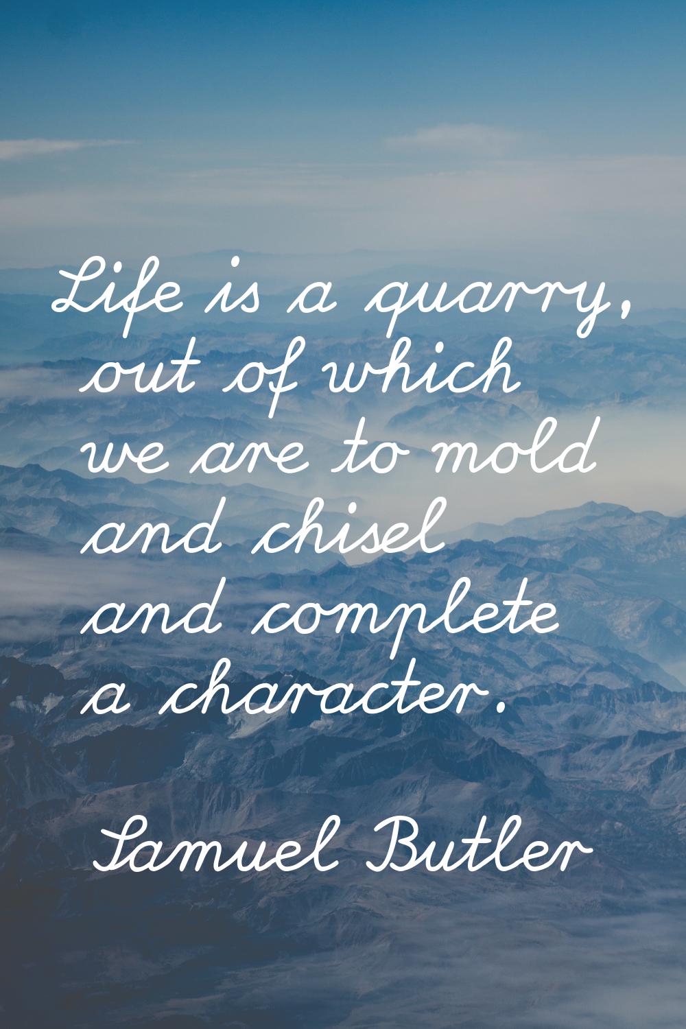 Life is a quarry, out of which we are to mold and chisel and complete a character.